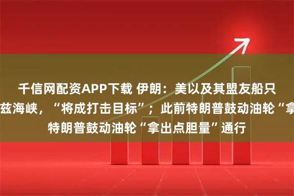 千信网配资APP下载 伊朗:美以及其盟友船只禁止通行霍尔木兹海峡,“将成打击目标”;此前特朗普鼓动油轮“拿出点胆量”通行