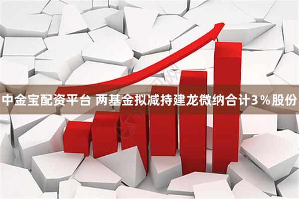 中金宝配资平台 两基金拟减持建龙微纳合计3％股份