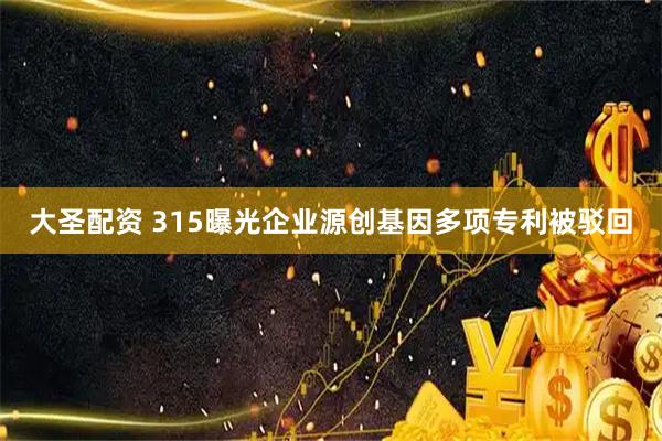 大圣配资 315曝光企业源创基因多项专利被驳回
