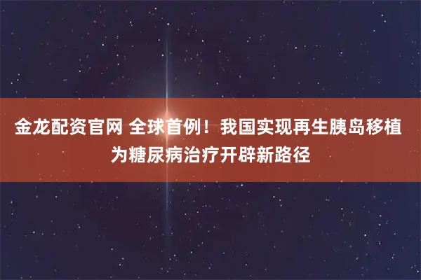金龙配资官网 全球首例！我国实现再生胰岛移植 为糖尿病治疗开辟新路径