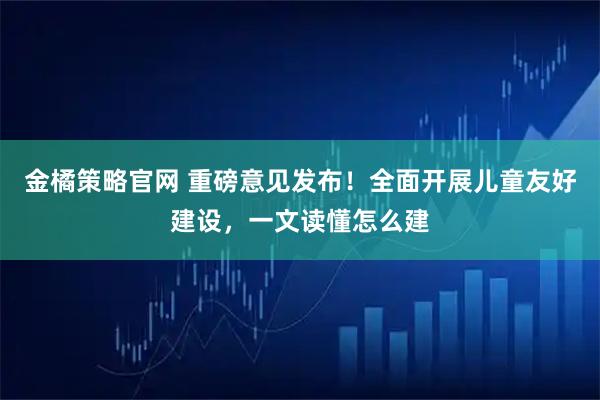 金橘策略官网 重磅意见发布！全面开展儿童友好建设，一文读懂怎么建