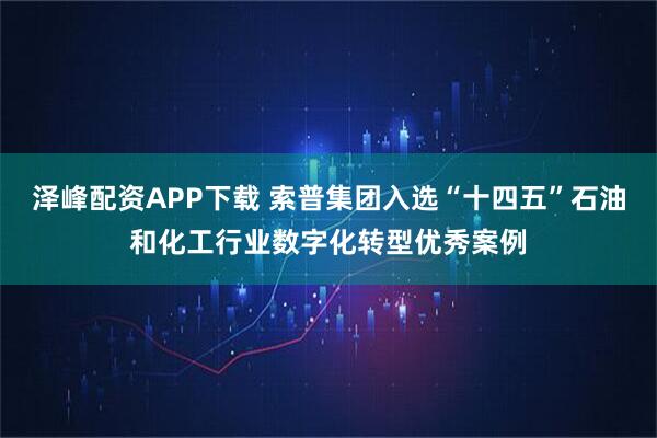 泽峰配资APP下载 索普集团入选“十四五”石油和化工行业数字化转型优秀案例