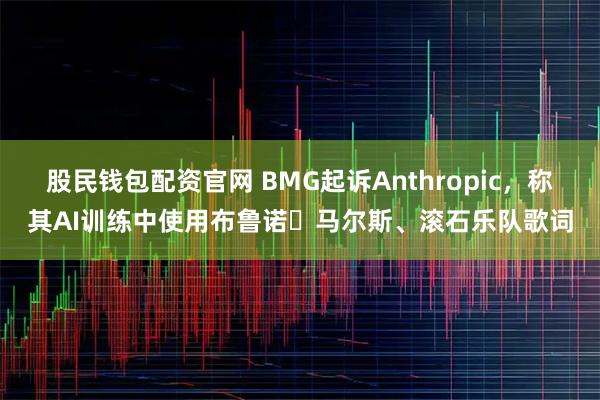 股民钱包配资官网 BMG起诉Anthropic，称其AI训练中使用布鲁诺・马尔斯、滚石乐队歌词