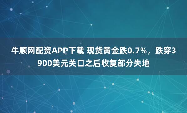 牛顺网配资APP下载 现货黄金跌0.7%，跌穿3900美元关口之后收复部分失地