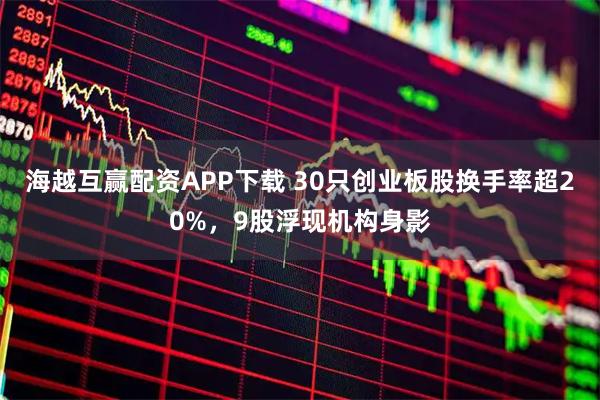 海越互赢配资APP下载 30只创业板股换手率超20%，9股浮现机构身影