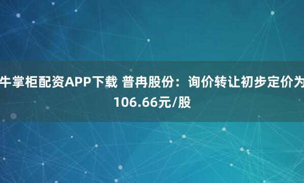 牛掌柜配资APP下载 普冉股份：询价转让初步定价为106.66元/股