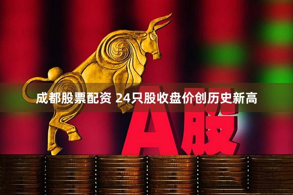 成都股票配资 24只股收盘价创历史新高