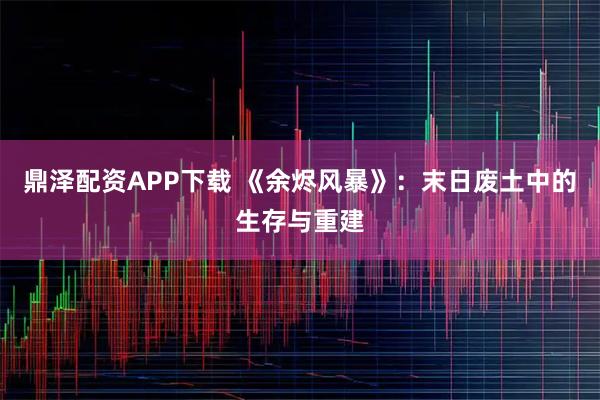 鼎泽配资APP下载 《余烬风暴》：末日废土中的生存与重建