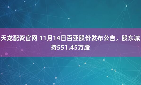 天龙配资官网 11月14日百亚股份发布公告，股东减持551.45万股