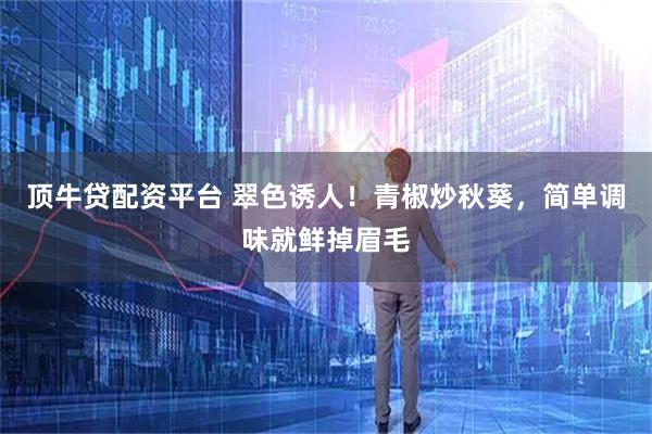 顶牛贷配资平台 翠色诱人！青椒炒秋葵，简单调味就鲜掉眉毛