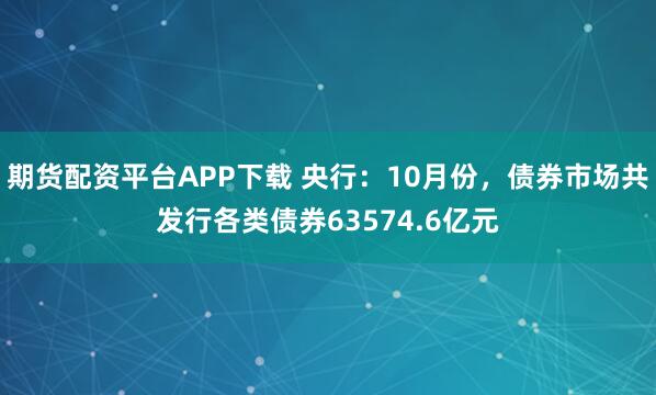 期货配资平台APP下载 央行：10月份，债券市场共发行各类债券63574.6亿元