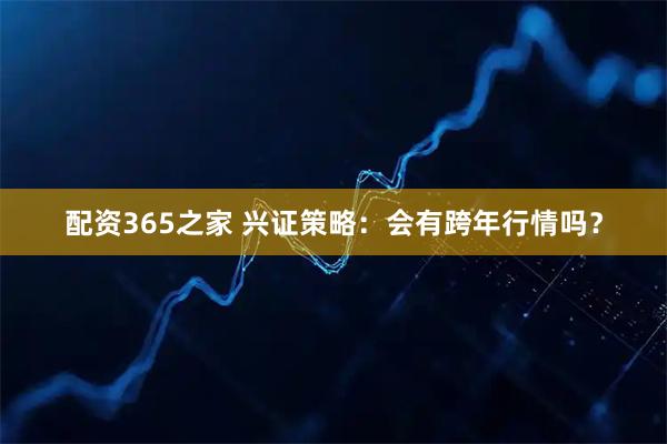 配资365之家 兴证策略：会有跨年行情吗？