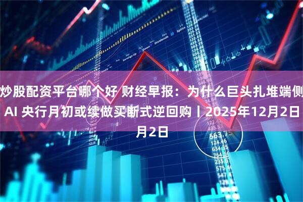 炒股配资平台哪个好 财经早报：为什么巨头扎堆端侧AI 央行月初或续做买断式逆回购丨2025年12月2日