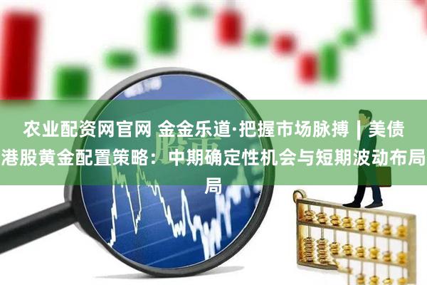 农业配资网官网 金金乐道·把握市场脉搏∣美债港股黄金配置策略：中期确定性机会与短期波动布局
