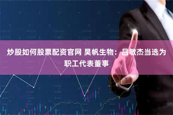炒股如何股票配资官网 昊帆生物：吕敏杰当选为职工代表董事