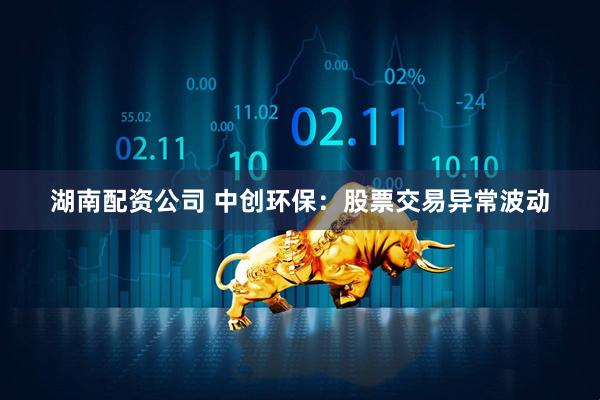 湖南配资公司 中创环保：股票交易异常波动