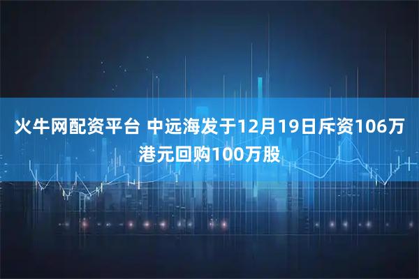 火牛网配资平台 中远海发于12月19日斥资106万港元回购100万股