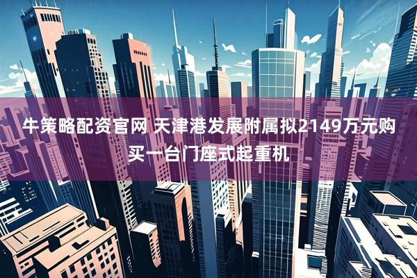 牛策略配资官网 天津港发展附属拟2149万元购买一台门座式起重机