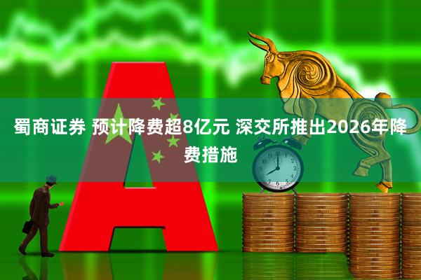 蜀商证券 预计降费超8亿元 深交所推出2026年降费措施