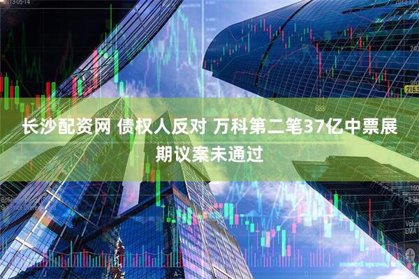 长沙配资网 债权人反对 万科第二笔37亿中票展期议案未通过