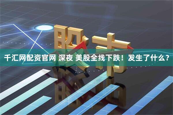 千汇网配资官网 深夜 美股全线下跌！发生了什么？