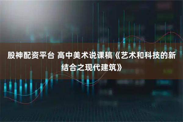 股神配资平台 高中美术说课稿《艺术和科技的新结合之现代建筑》