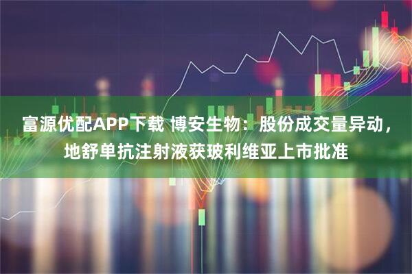 富源优配APP下载 博安生物：股份成交量异动，地舒单抗注射液获玻利维亚上市批准