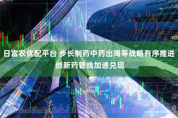 日富农优配平台 步长制药中药出海等战略有序推进 创新药管线加速兑现