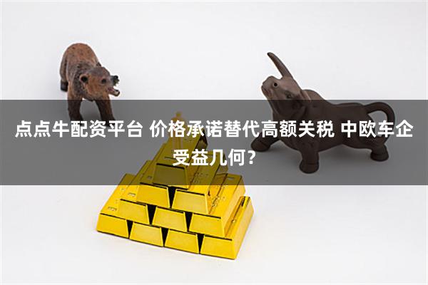 点点牛配资平台 价格承诺替代高额关税 中欧车企受益几何？