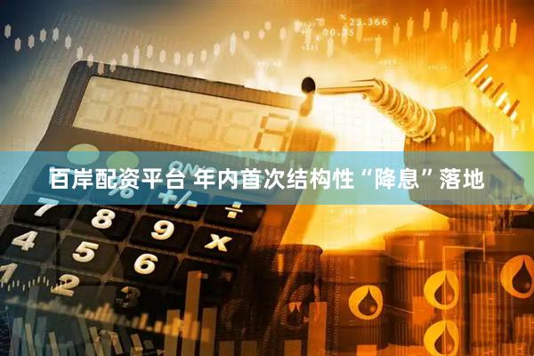 百岸配资平台 年内首次结构性“降息”落地