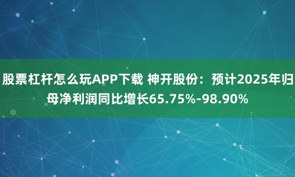 股票杠杆怎么玩APP下载 神开股份：预计2025年归母净利润同比增长65.75%-98.90%