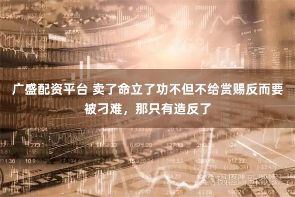 广盛配资平台 卖了命立了功不但不给赏赐反而要被刁难，那只有造反了