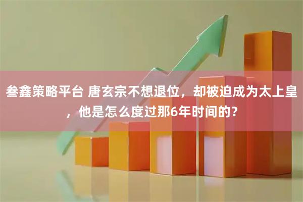 叁鑫策略平台 唐玄宗不想退位，却被迫成为太上皇，他是怎么度过那6年时间的？