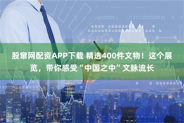 股窜网配资APP下载 精选400件文物！这个展览，带你感受“中国之中”文脉流长