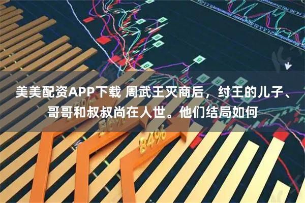 美美配资APP下载 周武王灭商后，纣王的儿子、哥哥和叔叔尚在人世。他们结局如何