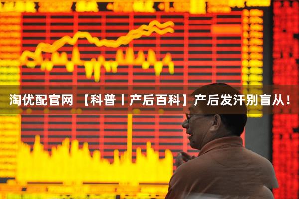 淘优配官网 【科普丨产后百科】产后发汗别盲从！