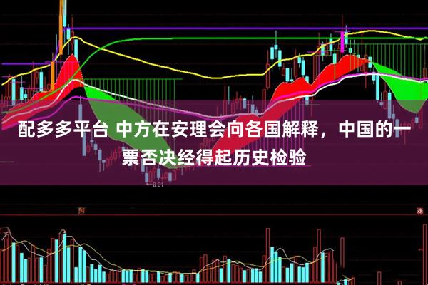 配多多平台 中方在安理会向各国解释，中国的一票否决经得起历史检验