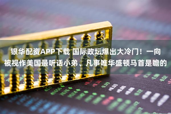 银华配资APP下载 国际政坛爆出大冷门！一向被视作美国最听话小弟、凡事唯华盛顿马首是瞻的