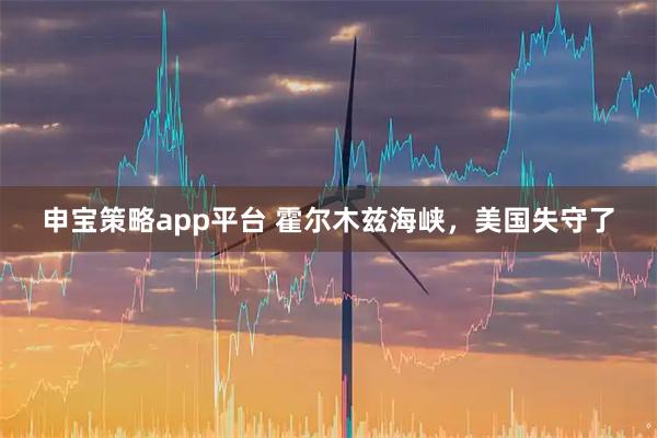 申宝策略app平台 霍尔木兹海峡，美国失守了