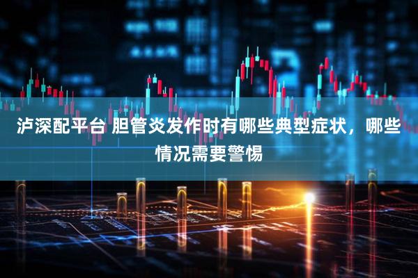 泸深配平台 胆管炎发作时有哪些典型症状，哪些情况需要警惕