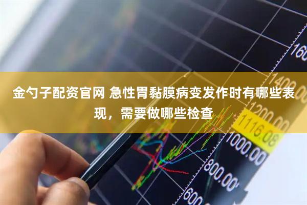 金勺子配资官网 急性胃黏膜病变发作时有哪些表现，需要做哪些检查