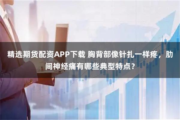 精选期货配资APP下载 胸背部像针扎一样疼，肋间神经痛有哪些典型特点？