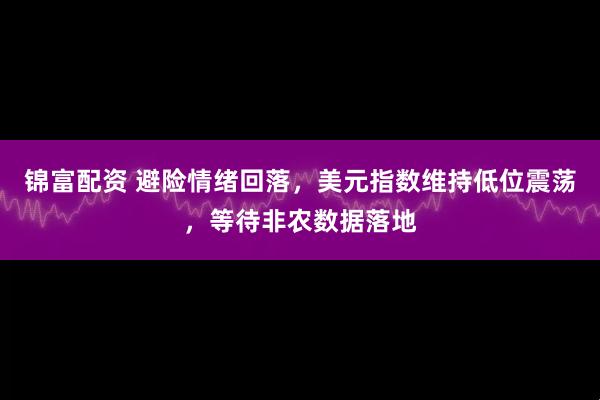 锦富配资 避险情绪回落，美元指数维持低位震荡，等待非农数据落地