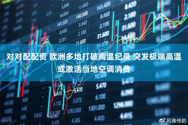 对对配配资 欧洲多地打破高温纪录 突发极端高温或激活当地空调消费