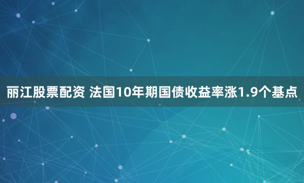 丽江股票配资 法国10年期国债收益率涨1.9个基点